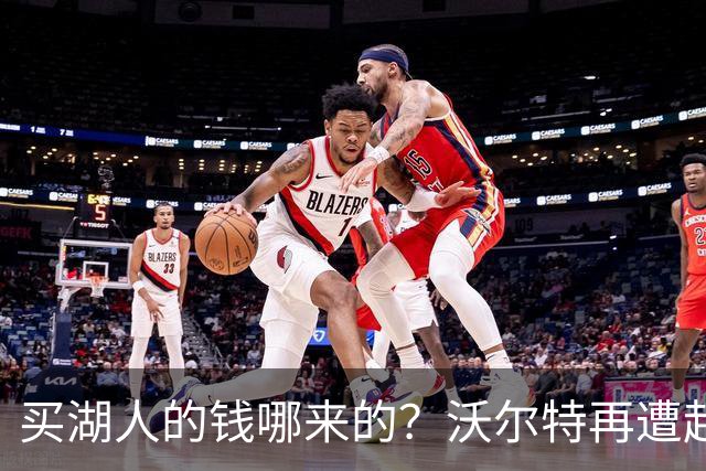 买湖人的钱哪来的？沃尔特再遭起诉 涉嫌挪用客户资金收购球队